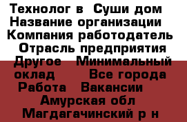 Технолог в "Суши дом › Название организации ­ Компания-работодатель › Отрасль предприятия ­ Другое › Минимальный оклад ­ 1 - Все города Работа » Вакансии   . Амурская обл.,Магдагачинский р-н